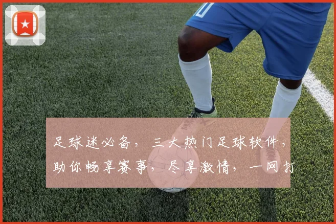 足球迷必备，三大热门足球软件，助你畅享赛事，尽享激情，一网打尽
