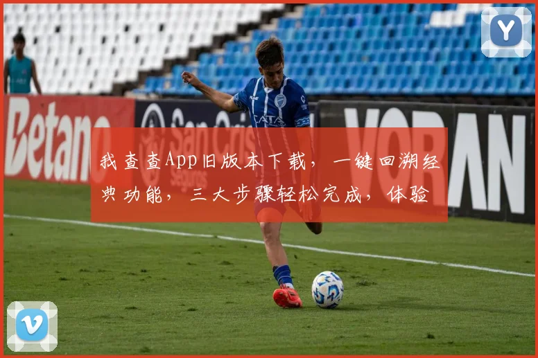 我查查App旧版本下载，一键回溯经典功能，三大步骤轻松完成，体验复古风