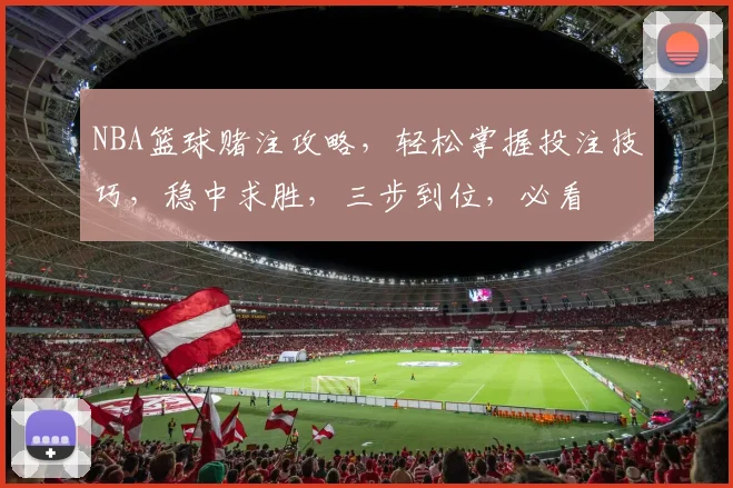NBA篮球赌注攻略，轻松掌握投注技巧，稳中求胜，三步到位，必看