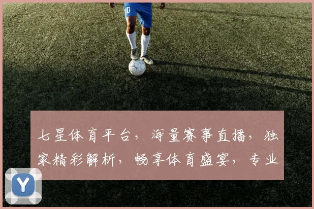 七星体育平台，海量赛事直播，独家精彩解析，畅享体育盛宴，专业推荐，不容错过