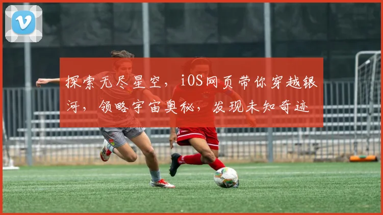 探索无尽星空，iOS网页带你穿越银河，领略宇宙奥秘，发现未知奇迹，尽在指尖触碰。