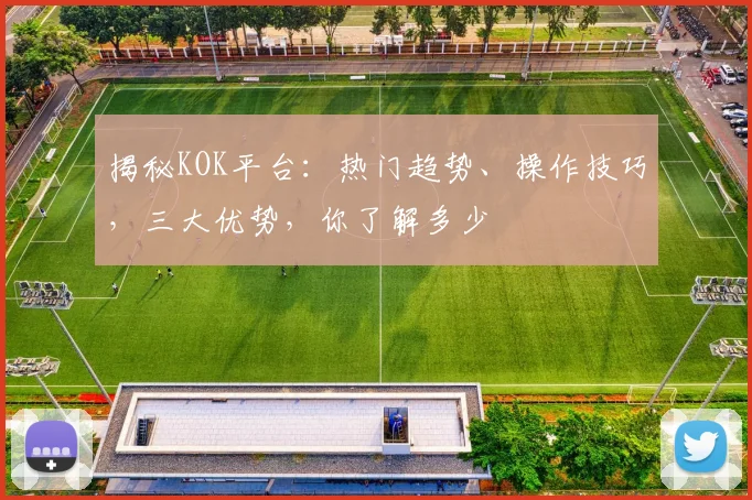 揭秘KOK平台：热门趋势、操作技巧，三大优势，你了解多少