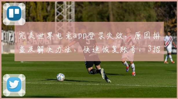 完美世界电竞app登录失效，原因排查及解决办法，快速恢复账号，3招轻松解决
