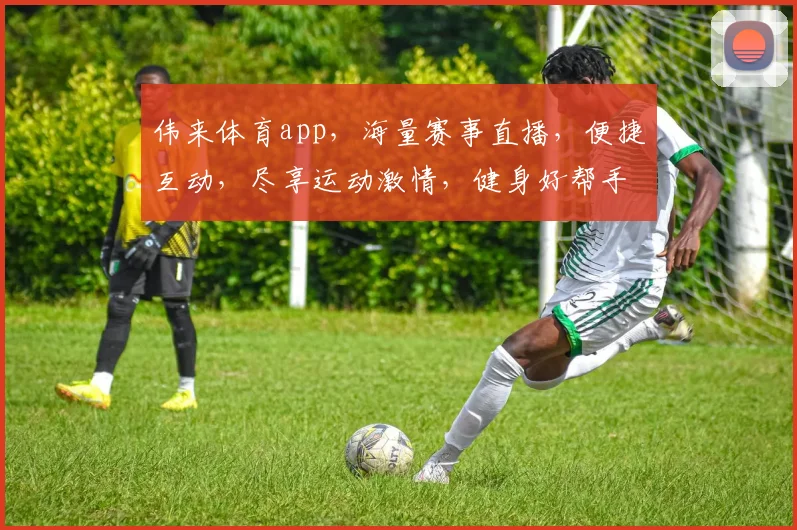 伟来体育app，海量赛事直播，便捷互动，尽享运动激情，健身好帮手