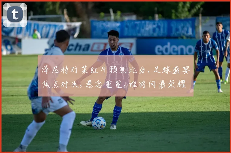 泽尼特对菜红牛预测比分,足球盛宴焦点对决,悬念重重,谁将问鼎荣耀