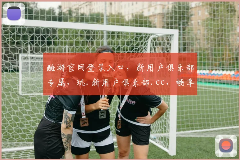 酷游官网登录入口，新用户俱乐部专属，玩.新用户俱乐部.cc，畅享游戏乐趣