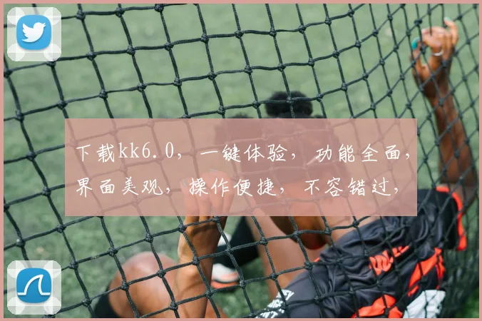 下载kk6.0，一键体验，功能全面，界面美观，操作便捷，不容错过，三大亮点，等你探索