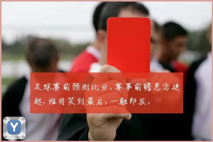 足球赛前预测比分,赛事前瞻悬念迭起,谁将笑到最后,一触即发,