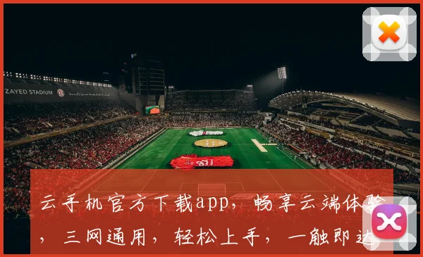 云手机官方下载app，畅享云端体验，三网通用，轻松上手，一触即达，畅快无忧