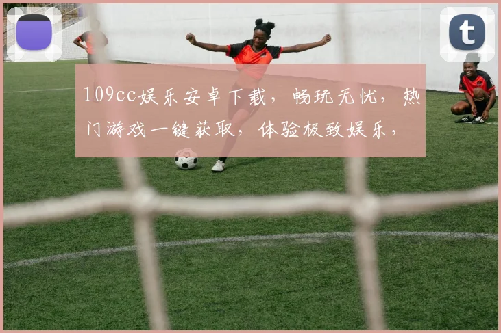 109cc娱乐安卓下载，畅玩无忧，热门游戏一键获取，体验极致娱乐，尽在指尖