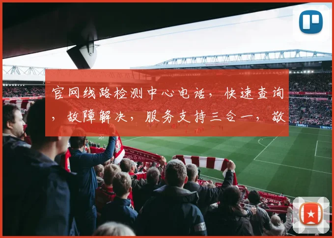 官网线路检测中心电话，快速查询，故障解决，服务支持三合一，敬请拨打