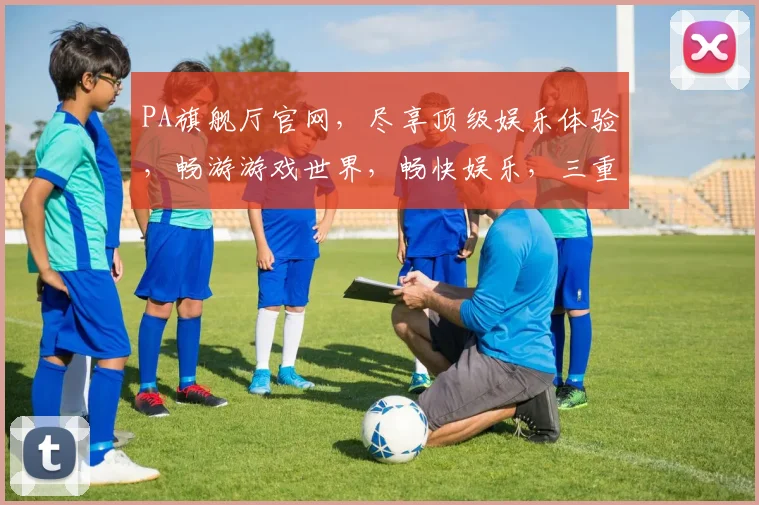 PA旗舰厅官网，尽享顶级娱乐体验，畅游游戏世界，畅快娱乐，三重惊喜，不容错过