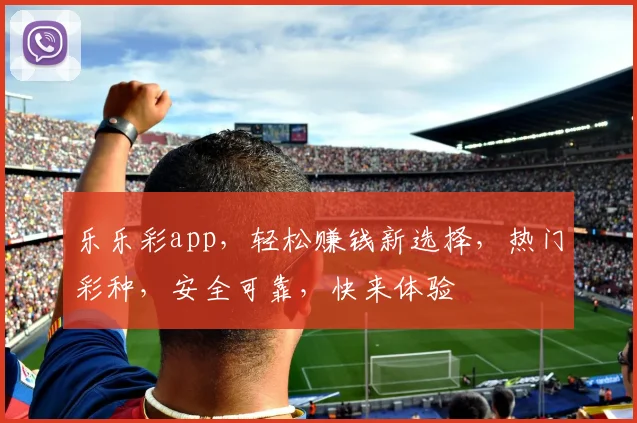 乐乐彩app，轻松赚钱新选择，热门彩种，安全可靠，快来体验