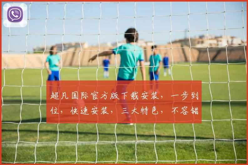 超凡国际官方版下载安装，一步到位，快速安装，三大特色，不容错过，体验非凡