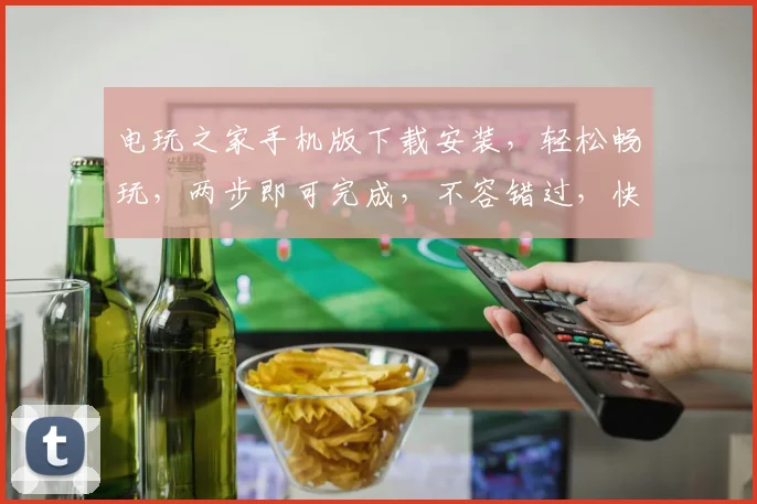 电玩之家手机版下载安装，轻松畅玩，两步即可完成，不容错过，快来体验
