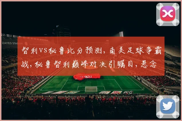 智利vs秘鲁比分预测,南美足球争霸战,秘鲁智利巅峰对决引瞩目,悬念重重